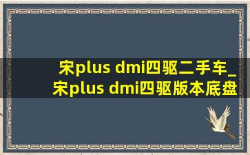 宋plus dmi四驱二手车_宋plus dmi四驱版本底盘变化